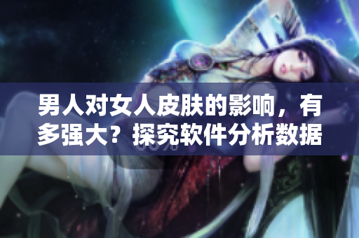 男人对女人皮肤的影响，有多强大？探究软件分析数据告诉你答案