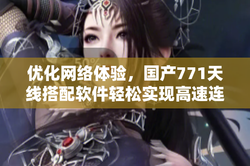 优化网络体验，国产771天线搭配软件轻松实现高速连接