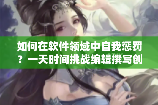 如何在软件领域中自我惩罚？一天时间挑战编辑撰写创意文章