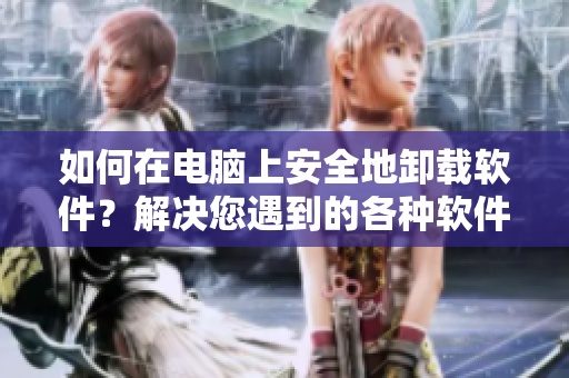 如何在电脑上安全地卸载软件？解决您遇到的各种软件卸载难题！