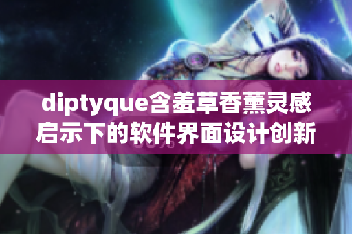 diptyque含羞草香薰灵感启示下的软件界面设计创新之路
