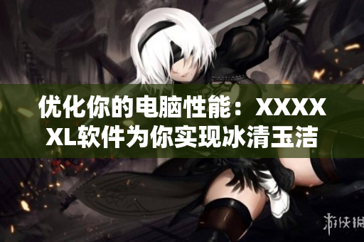优化你的电脑性能：XXXXXL软件为你实现冰清玉洁的稳定运行！