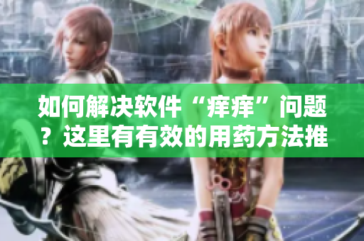 如何解决软件“痒痒”问题？这里有有效的用药方法推荐！