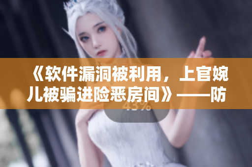 《软件漏洞被利用，上官婉儿被骗进险恶房间》——防骗软件的必备案例