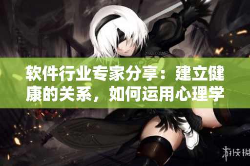 软件行业专家分享：建立健康的关系，如何运用心理学软件进行咨询