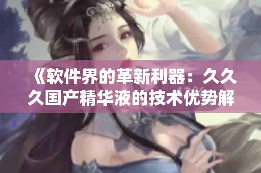 《软件界的革新利器：久久久国产精华液的技术优势解析》