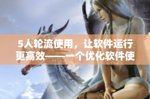 5人轮流使用，让软件运行更高效——一个优化软件使用的实用方法