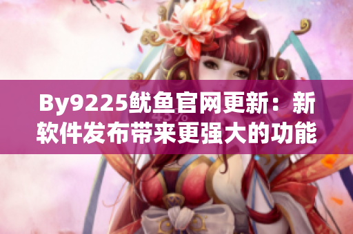 By9225鱿鱼官网更新：新软件发布带来更强大的功能