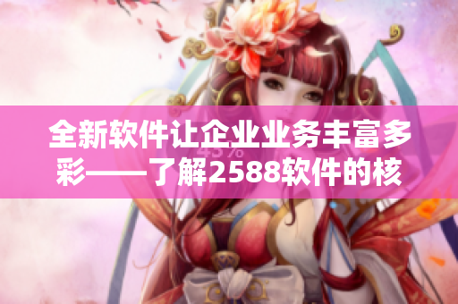全新软件让企业业务丰富多彩——了解2588软件的核心特性