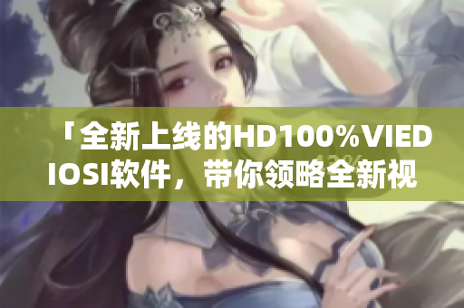 「全新上线的HD100%VIEDIOSI软件，带你领略全新视觉体验！」