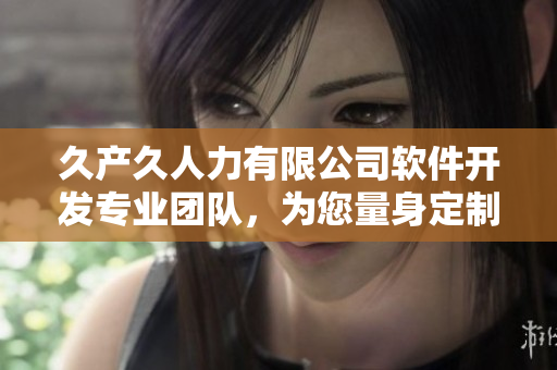 久产久人力有限公司软件开发专业团队，为您量身定制高效软件解决方案。