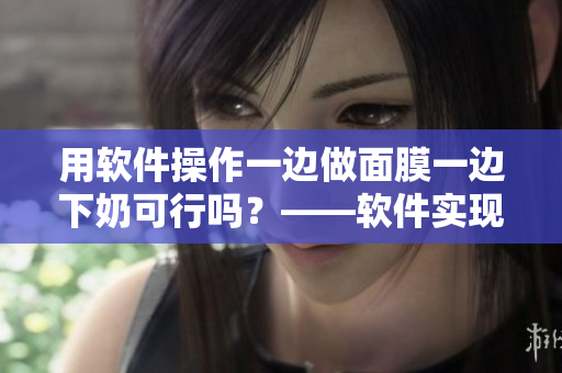 用软件操作一边做面膜一边下奶可行吗？——软件实现多任务处理