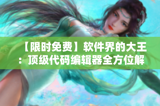 【限时免费】软件界的大王：顶级代码编辑器全方位解析！