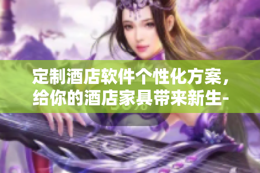 定制酒店软件个性化方案，给你的酒店家具带来新生-从艳夫人宾馆床开始