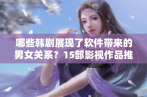 哪些韩剧展现了软件带来的男女关系？15部影视作品推荐！