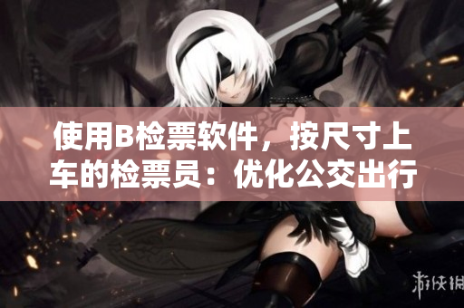 使用B检票软件，按尺寸上车的检票员：优化公交出行体验