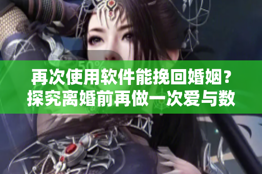 再次使用软件能挽回婚姻？探究离婚前再做一次爱与数据恢复的相似之处