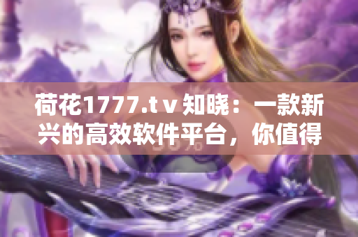 荷花1777.tⅴ知晓：一款新兴的高效软件平台，你值得了解