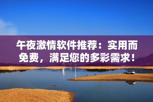 午夜激情软件推荐：实用而免费，满足您的多彩需求！