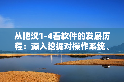 从艳汉1-4看软件的发展历程：深入挖掘对操作系统、网络安全的影响
