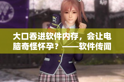 大口吞进软件内存，会让电脑奇怪怀孕？——软件传闻解析