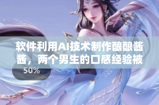 软件利用AI技术制作酿酿酱酱，两个男生的口感经验被成功转化
