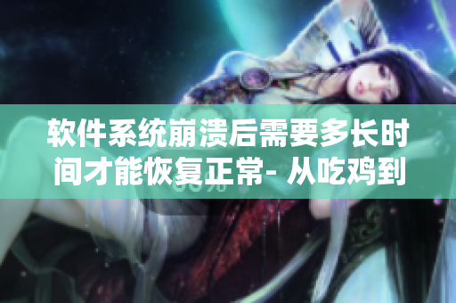 软件系统崩溃后需要多长时间才能恢复正常- 从吃鸡到软件的转变