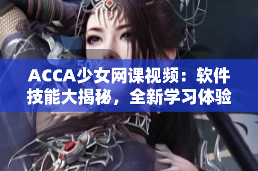 ACCA少女网课视频：软件技能大揭秘，全新学习体验带你掌握编程利器！