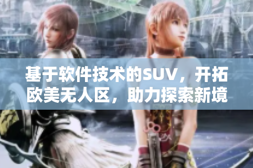 基于软件技术的SUV，开拓欧美无人区，助力探索新境界！