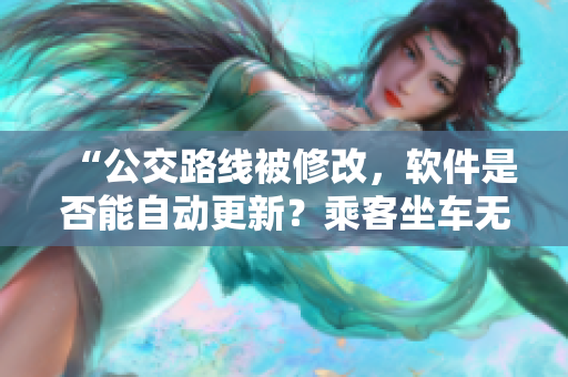 “公交路线被修改，软件是否能自动更新？乘客坐车无忧！”
