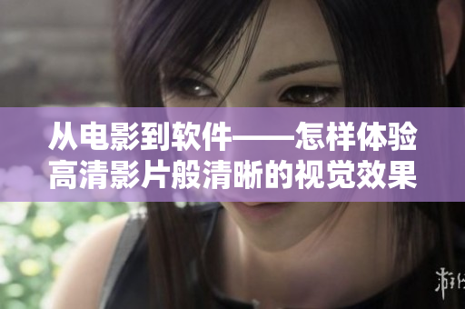 从电影到软件——怎样体验高清影片般清晰的视觉效果