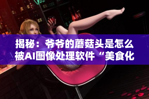揭秘：爷爷的蘑菇头是怎么被AI图像处理软件“美食化”成美食的？