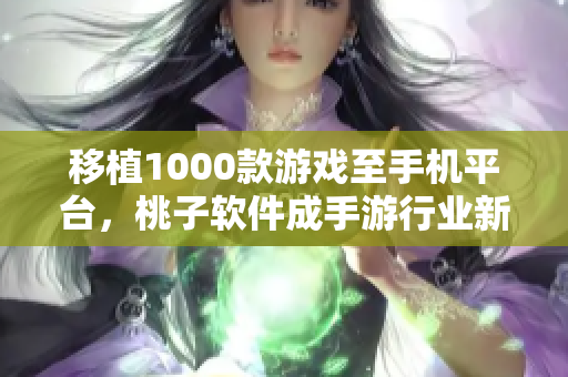 移植1000款游戏至手机平台，桃子软件成手游行业新生力量