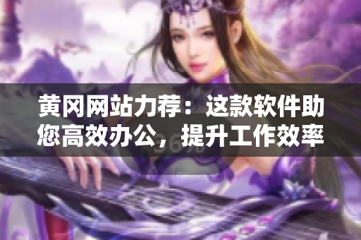 黄冈网站力荐：这款软件助您高效办公，提升工作效率！