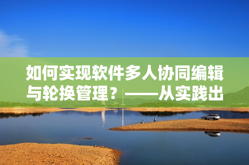 如何实现软件多人协同编辑与轮换管理？——从实践出发的经验总结