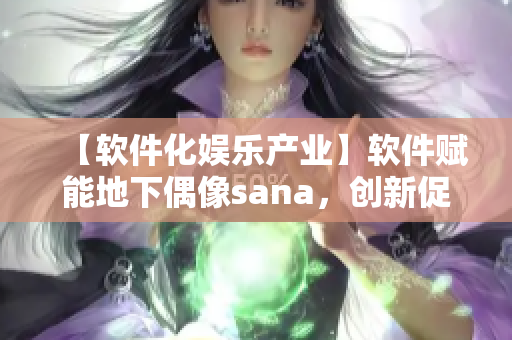 【软件化娱乐产业】软件赋能地下偶像sana，创新促进音乐产业升级！