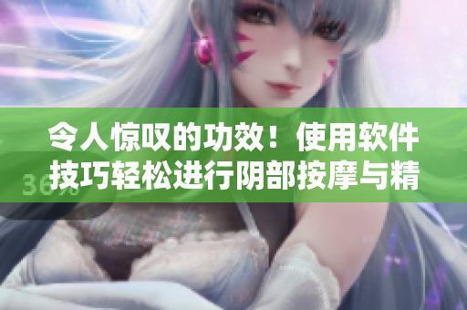 令人惊叹的功效！使用软件技巧轻松进行阴部按摩与精油使用