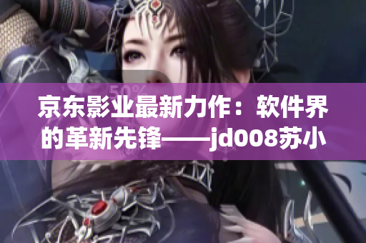 京东影业最新力作：软件界的革新先锋——jd008苏小小