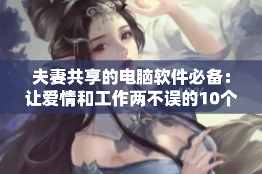 夫妻共享的电脑软件必备：让爱情和工作两不误的10个推荐
