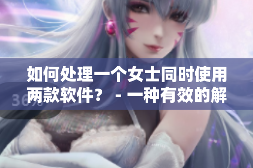 如何处理一个女士同时使用两款软件？ - 一种有效的解决方案