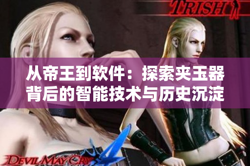 从帝王到软件：探索夹玉器背后的智能技术与历史沉淀