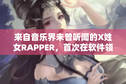 来自音乐界未曾听闻的X姓女RAPPER，首次在软件领域现身！