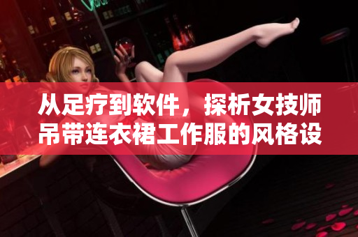从足疗到软件，探析女技师吊带连衣裙工作服的风格设计