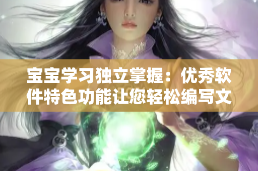 宝宝学习独立掌握：优秀软件特色功能让您轻松编写文章