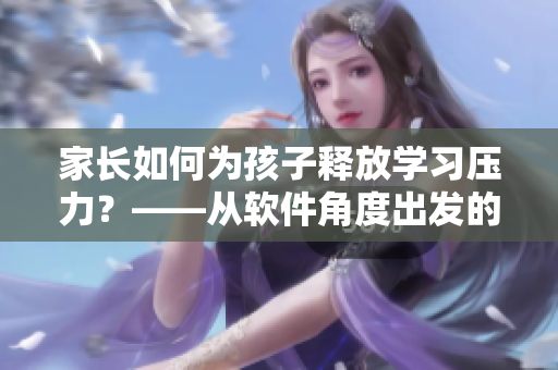 家长如何为孩子释放学习压力？——从软件角度出发的有效方法