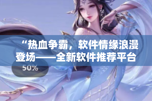“热血争霸，软件情缘浪漫登场——全新软件推荐平台情侣版上线啦！”