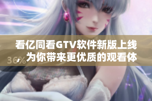 看亿同看GTV软件新版上线，为你带来更优质的观看体验