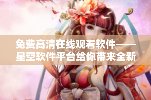 免费高清在线观看软件——星空软件平台给你带来全新视觉享受
