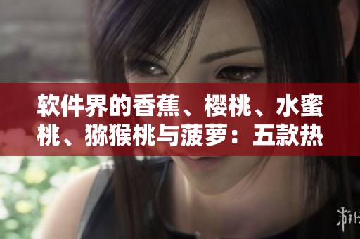 软件界的香蕉、樱桃、水蜜桃、猕猴桃与菠萝：五款热门工具你不能错过