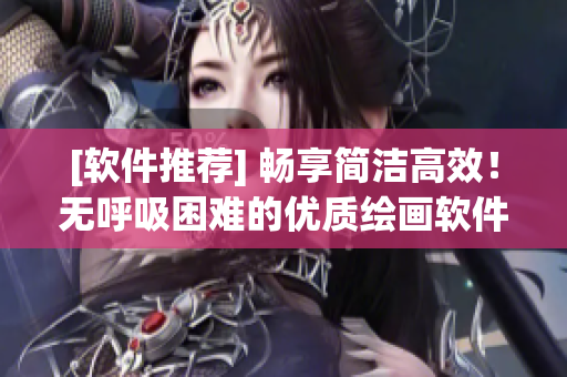 [软件推荐] 畅享简洁高效！无呼吸困难的优质绘画软件推荐
